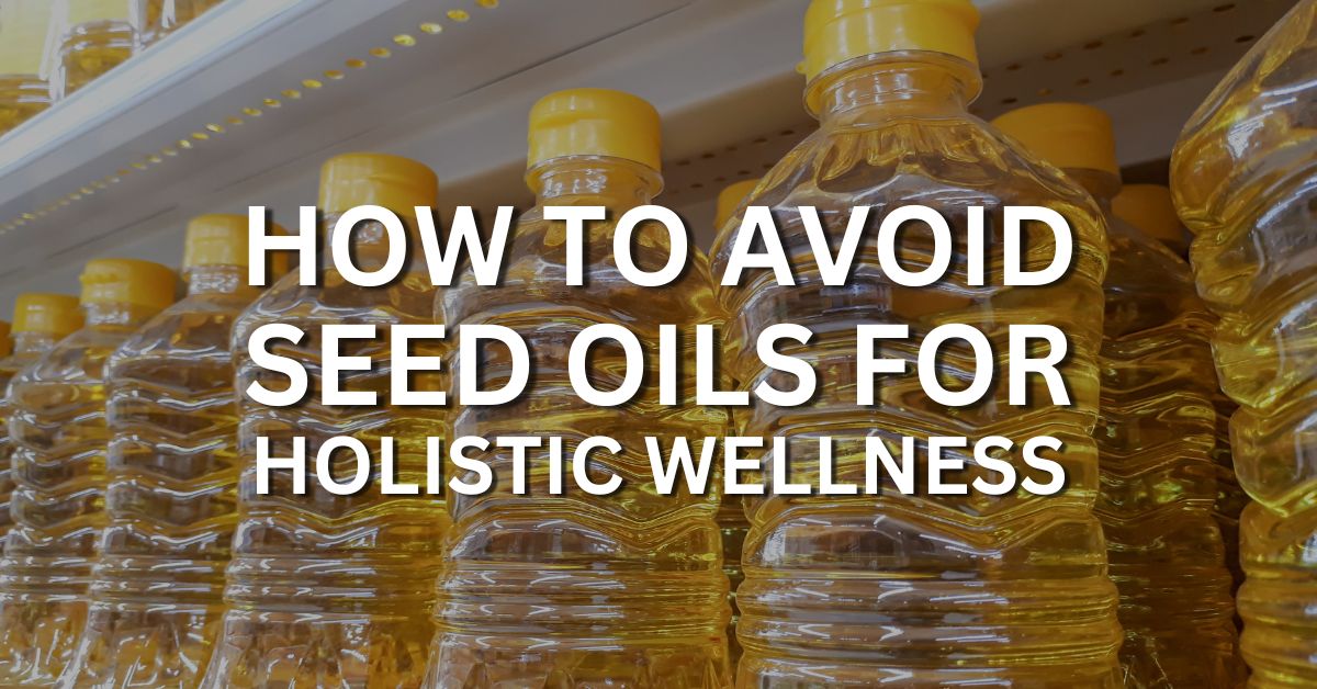 how to avoid seed oils for holistic wellness